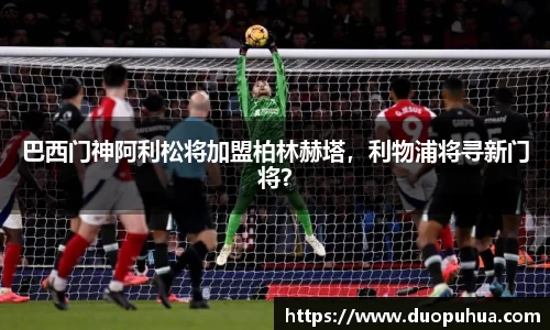 巴西门神阿利松将加盟柏林赫塔，利物浦将寻新门将？