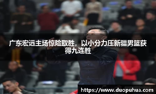 广东宏远主场惊险取胜，以小分力压新疆男篮获得九连胜