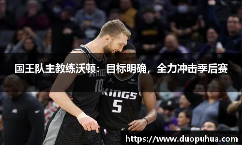 国王队主教练沃顿：目标明确，全力冲击季后赛