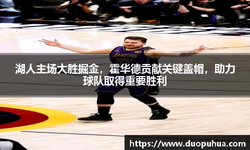 湖人主场大胜掘金，霍华德贡献关键盖帽，助力球队取得重要胜利