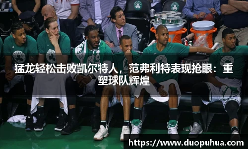 猛龙轻松击败凯尔特人，范弗利特表现抢眼：重塑球队辉煌
