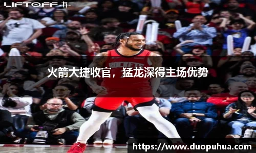 火箭大捷收官，猛龙深得主场优势