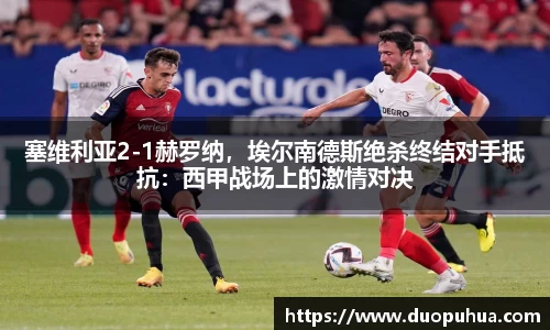 塞维利亚2-1赫罗纳，埃尔南德斯绝杀终结对手抵抗：西甲战场上的激情对决