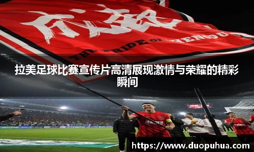 拉美足球比赛宣传片高清展现激情与荣耀的精彩瞬间