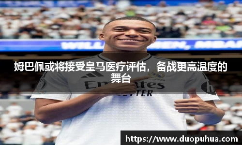 姆巴佩或将接受皇马医疗评估，备战更高温度的舞台
