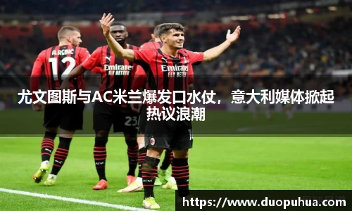 尤文图斯与AC米兰爆发口水仗，意大利媒体掀起热议浪潮
