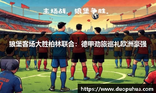狼堡客场大胜柏林联合：德甲劲旅巡礼欧洲豪强