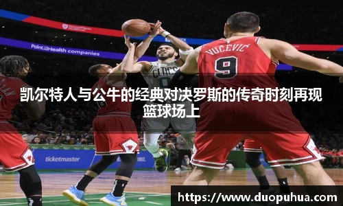 凯尔特人与公牛的经典对决罗斯的传奇时刻再现篮球场上