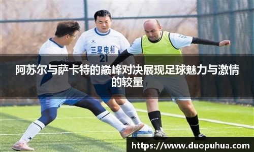 阿苏尔与萨卡特的巅峰对决展现足球魅力与激情的较量