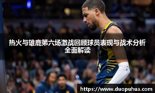 热火与雄鹿第六场激战回顾球员表现与战术分析全面解读