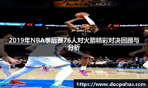 2019年NBA季后赛76人对火箭精彩对决回顾与分析