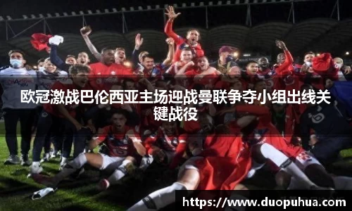 欧冠激战巴伦西亚主场迎战曼联争夺小组出线关键战役