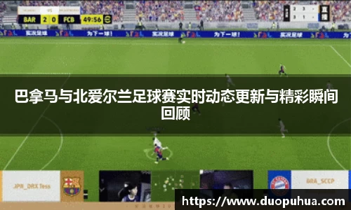 巴拿马与北爱尔兰足球赛实时动态更新与精彩瞬间回顾