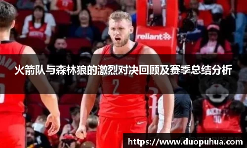 火箭队与森林狼的激烈对决回顾及赛季总结分析