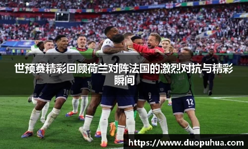 世预赛精彩回顾荷兰对阵法国的激烈对抗与精彩瞬间