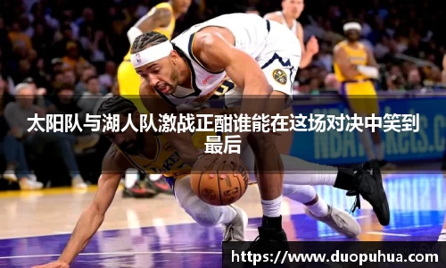 bwin必赢太阳队与湖人队激战正酣谁能在这场对决中笑到最后