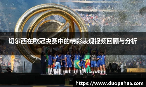 bwin必赢切尔西在欧冠决赛中的精彩表现视频回顾与分析
