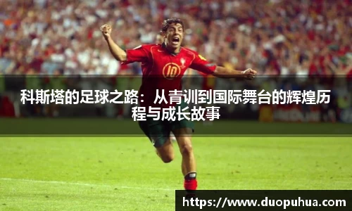 bwin必赢科斯塔的足球之路：从青训到国际舞台的辉煌历程与成长故事