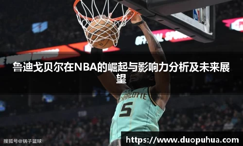 bwin必赢鲁迪戈贝尔在NBA的崛起与影响力分析及未来展望